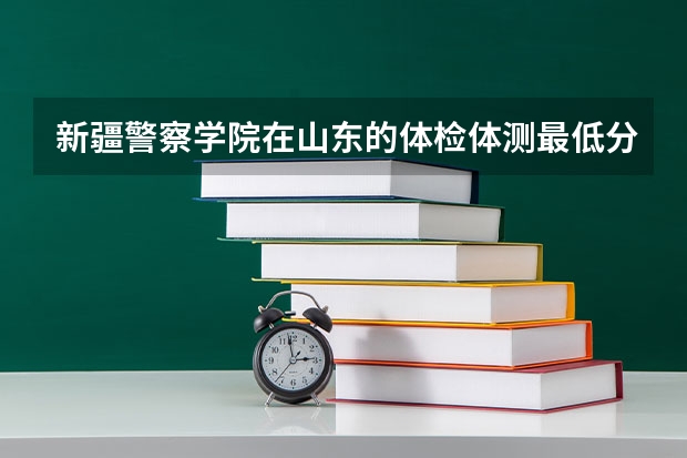 新疆警察学院在山东的体检体测最低分数线（警察学院录取分数线）
