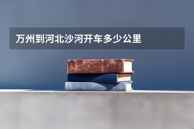 万州到河北沙河开车多少公里
