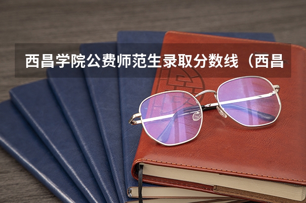 西昌学院公费师范生录取分数线（西昌学院艺术类录取分数线）
