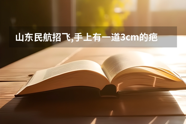 山东民航招飞,手上有一道3cm的疤痕，小时候被玻璃划伤，十多年了，这样能符合要求吗