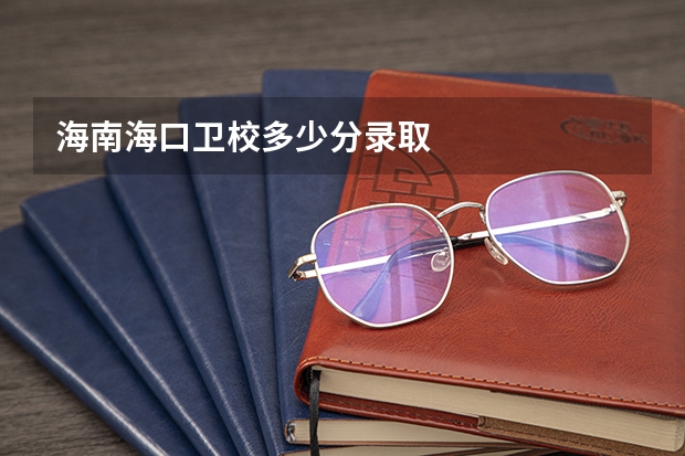 海南海口卫校多少分录取