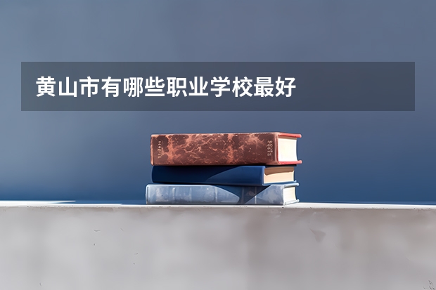 黄山市有哪些职业学校最好