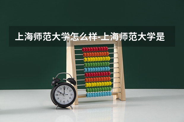 上海师范大学怎么样-上海师范大学是211吗？最好专业是什么？