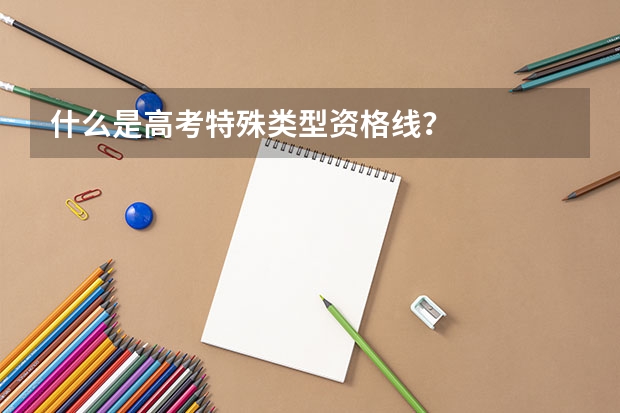 什么是高考特殊类型资格线?