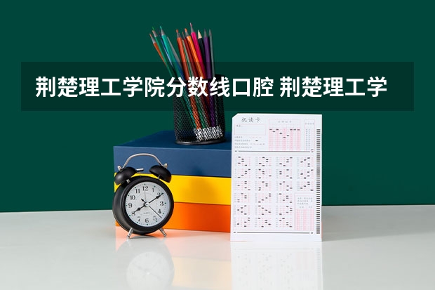 荆楚理工学院分数线口腔 荆楚理工学院分数线