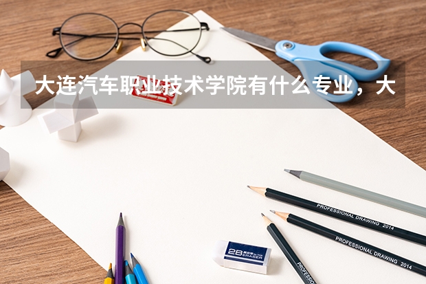 大连汽车职业技术学院有什么专业,大连汽车职业技术学院招生专业设置情况