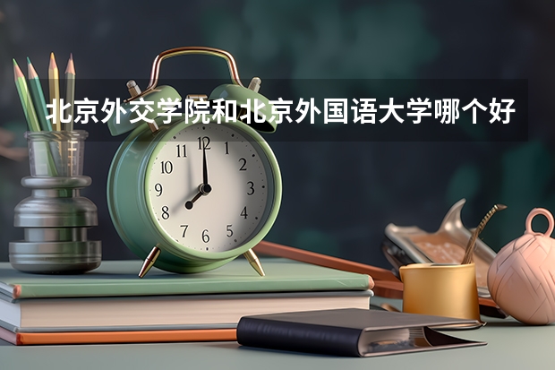 北京外交学院和北京外国语大学哪个好？哪个录取分数线高？哪个当外交官的几率大？