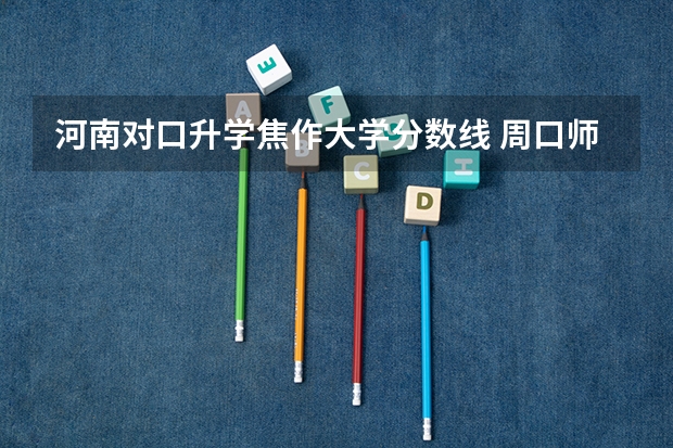 河南对口升学焦作大学分数线 周口师范学院专业分数线