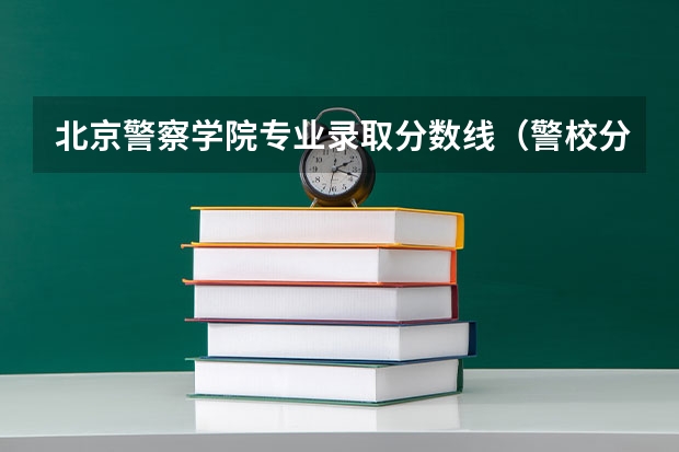 北京警察学院专业录取分数线（警校分数线）