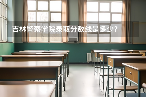 吉林警察学院录取分数线是多少？