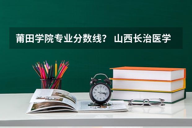 莆田学院专业分数线？ 山西长治医学院的录取分数线