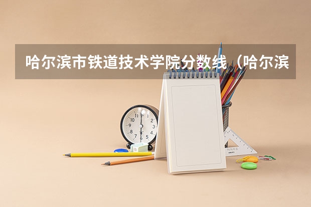 哈尔滨市铁道技术学院分数线（哈尔滨铁路技术学院录取分数线）