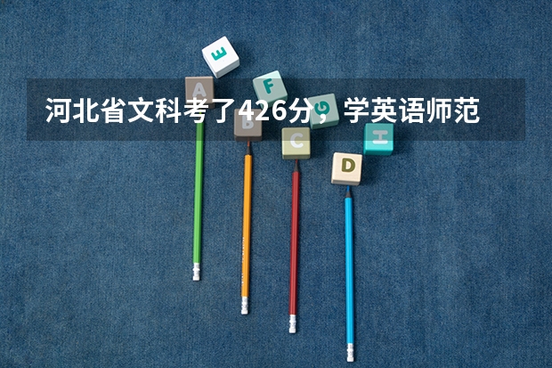 河北省文科考了426分，学英语师范专业（没口试），可以报考哪所学校呢？