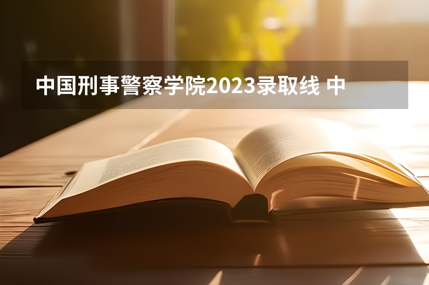 中国刑事警察学院2023录取线 中国刑事警察大学分数