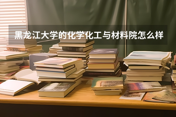 黑龙江大学的化学化工与材料院怎么样？宿舍是几人间的