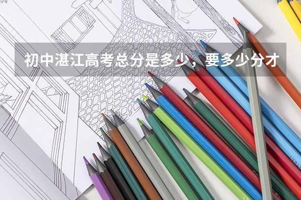 初中湛江高考总分是多少，要多少分才能进入湛江高中