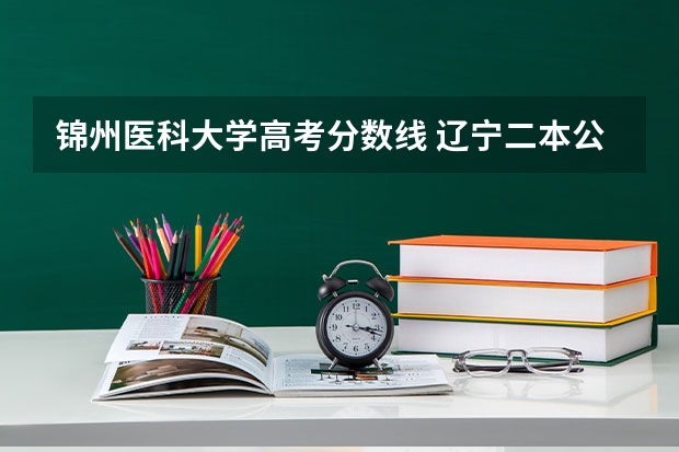 锦州医科大学高考分数线 辽宁二本公办大学排名及分数线