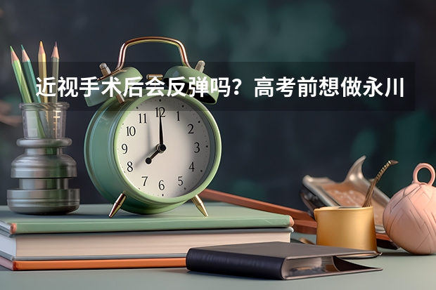 近视手术后会反弹吗？高考前想做永川爱尔眼科医院做近视手术，有点担心！