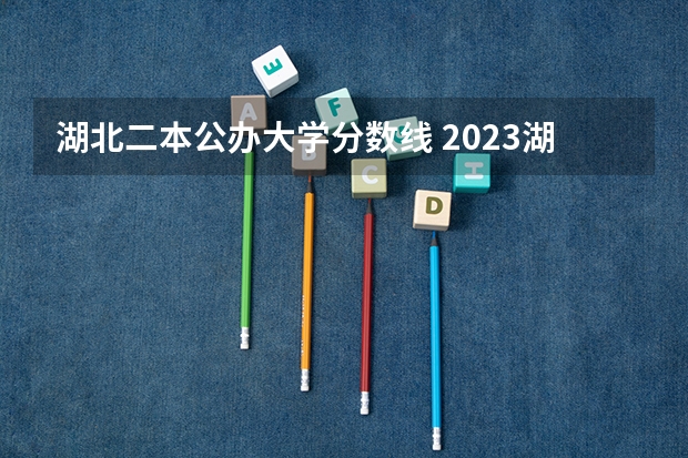 湖北二本公办大学分数线 2023湖北二本分数线