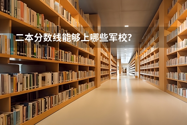 二本分数线能够上哪些军校?