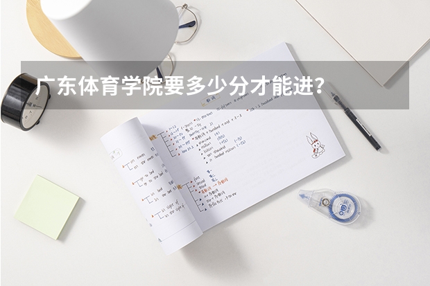 广东体育学院要多少分才能进？