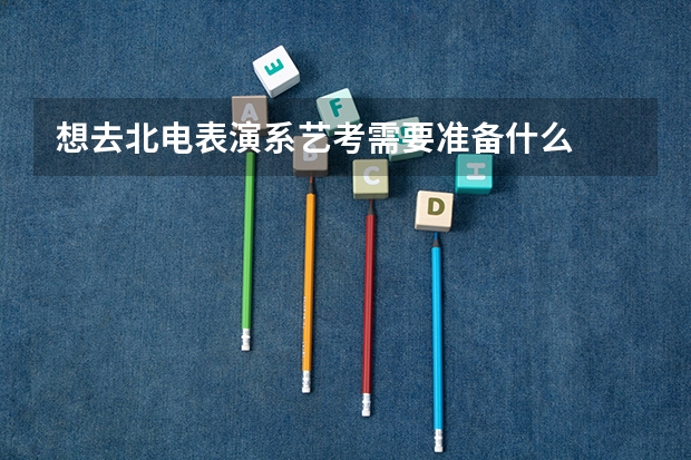 想去北电表演系艺考需要准备什么