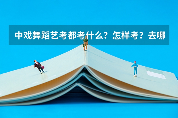 中戏舞蹈艺考都考什么？怎样考？去哪里考？