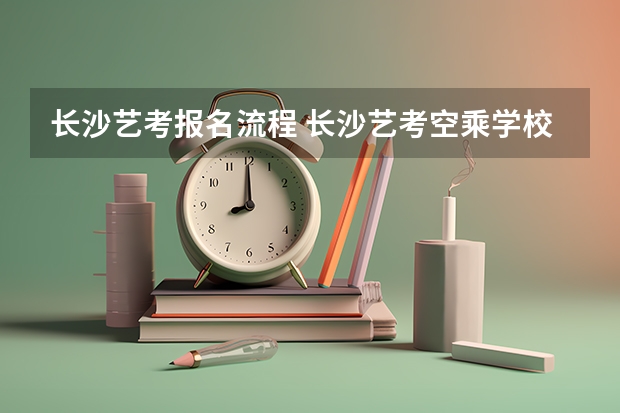 长沙艺考报名流程 长沙艺考空乘学校哪家好