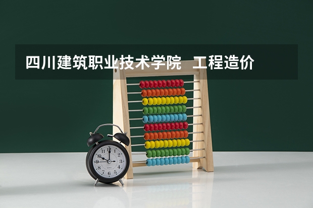 四川建筑职业技术学院   工程造价专业代码（工程造价自考本科要考那些科目）