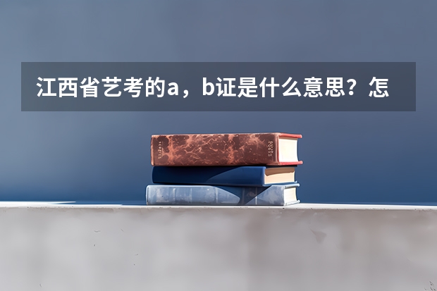 江西省艺考的a，b证是什么意思？怎样才算是考到了？录取学校是看什么证？联考和统考分别是什么意思
