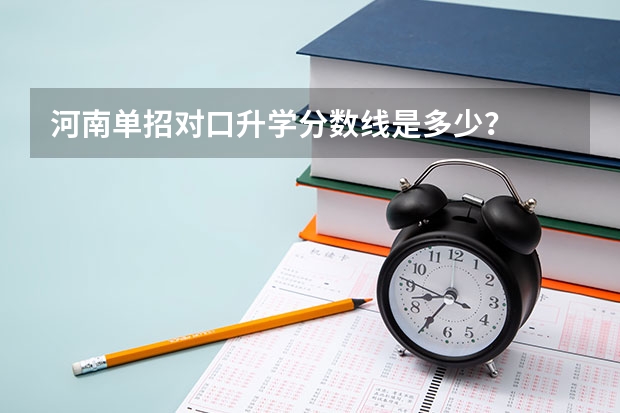 河南单招对口升学分数线是多少？