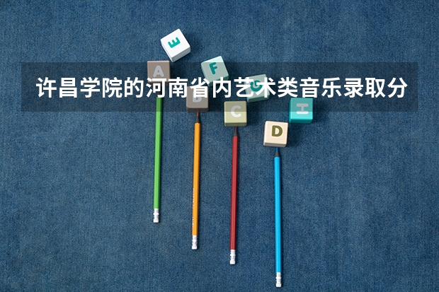 许昌学院的河南省内艺术类音乐录取分数线是多少?跪求答案