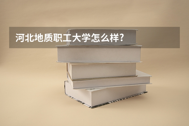 河北地质职工大学怎么样?