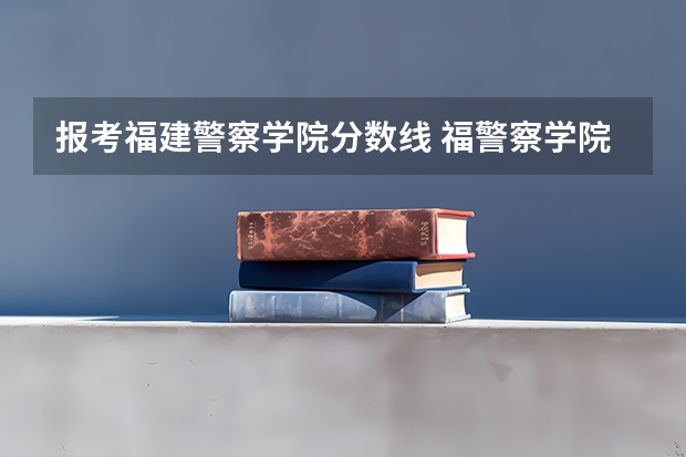 报考福建警察学院分数线 福警察学院分数线