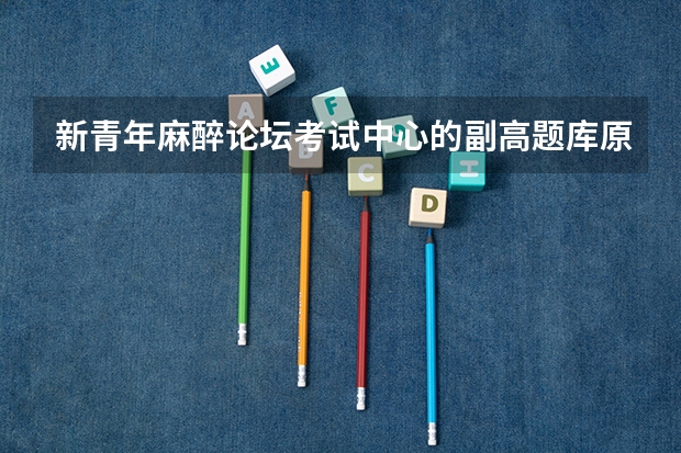 新青年麻醉论坛考试中心的副高题库原题多吗新青年麻醉