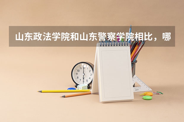 山东政法学院和山东警察学院相比，哪个好？