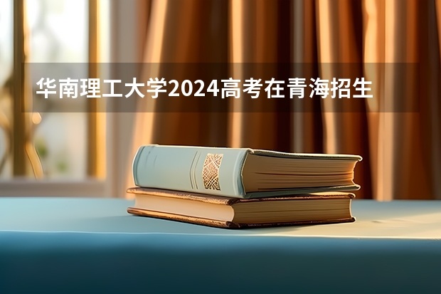华南理工大学2024高考在青海招生计划介绍