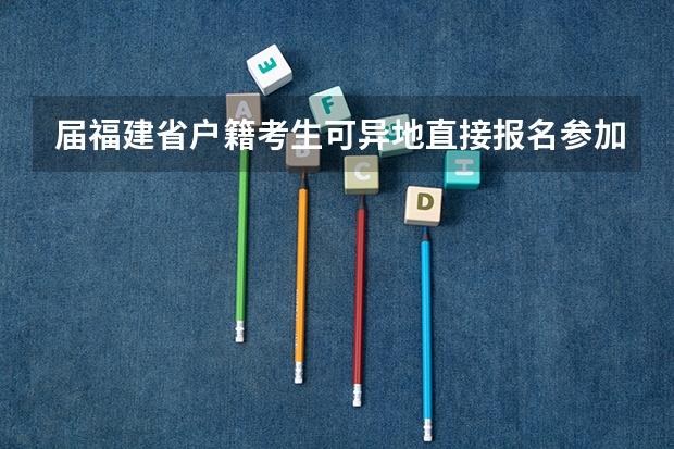 届福建省户籍考生可异地直接报名参加高考 从小就在四川读书，但户籍是重庆的，重庆高考改革后是否可以不用回重