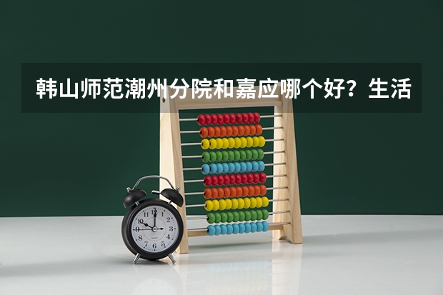 韩山师范潮州分院和嘉应哪个好？生活学习上？文科472- 3A