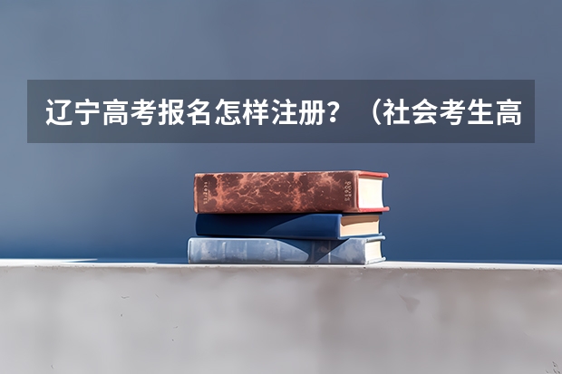 辽宁高考报名怎样注册？（社会考生高考报名流程）