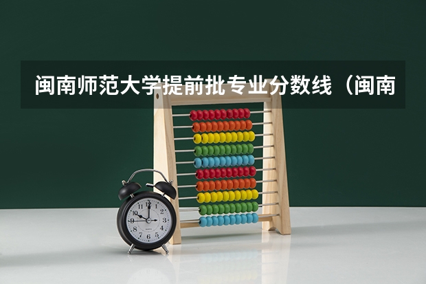 闽南师范大学提前批专业分数线（闽南师范大学录取分数线）