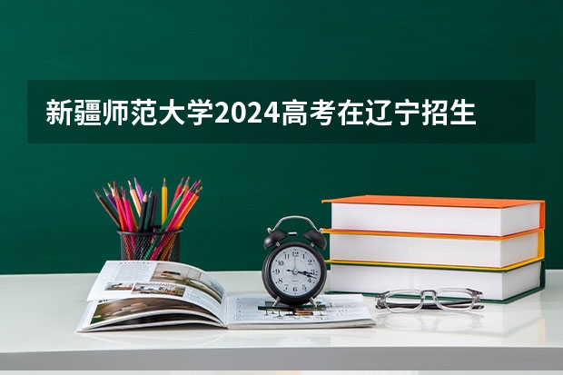 新疆师范大学2024高考在辽宁招生计划介绍