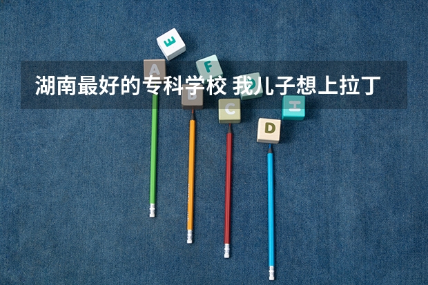 湖南最好的专科学校 我儿子想上拉丁舞学校大专,请问那个学校好?