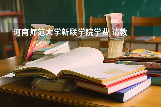 河南师范大学新联学院学费 请教  教育学院和河南师范大学联办的三科？