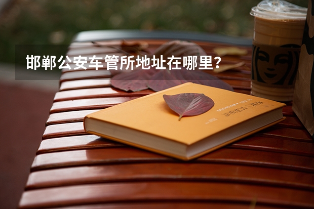 邯郸公安车管所地址在哪里？