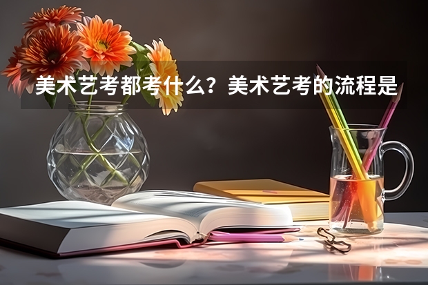 美术艺考都考什么？美术艺考的流程是什么