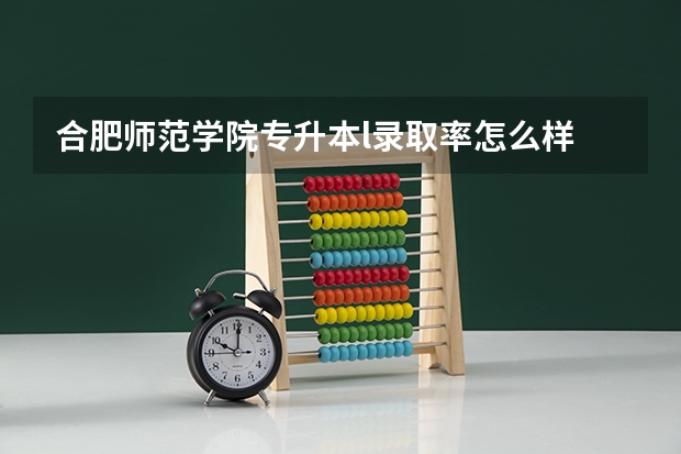 合肥师范学院专升本l录取率怎么样