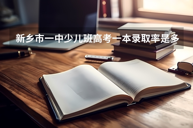 新乡市一中少儿班高考一本录取率是多少