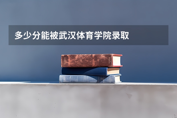 多少分能被武汉体育学院录取