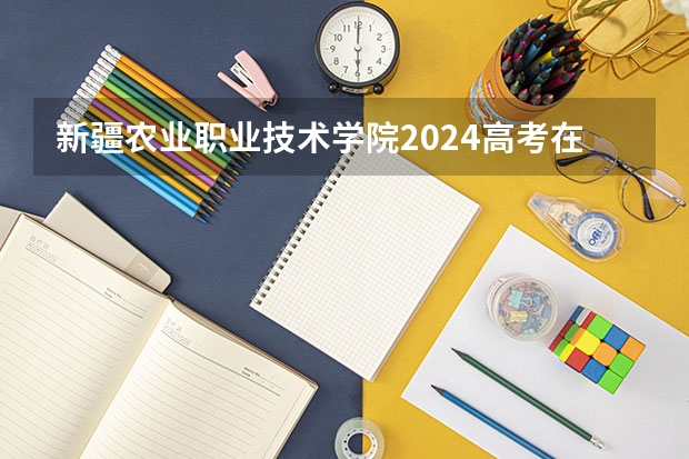 新疆农业职业技术学院2024高考在辽宁招生计划介绍